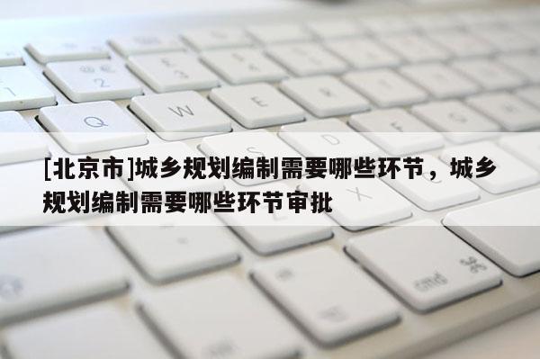 [北京市]城鄉規劃編制需要哪些環節，城鄉規劃編制需要哪些環節審批