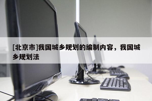[北京市]我國城鄉(xiāng)規(guī)劃的編制內(nèi)容，我國城鄉(xiāng)規(guī)劃法
