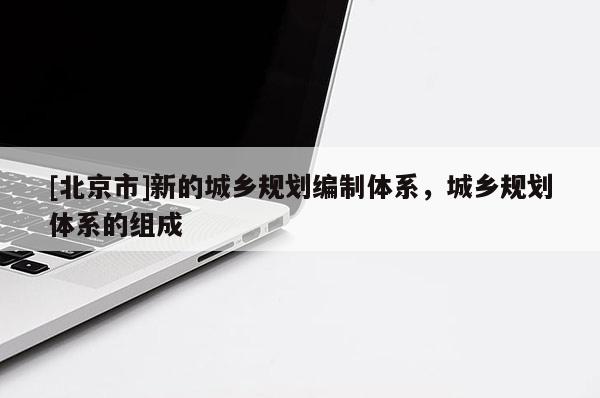 [北京市]新的城鄉(xiāng)規(guī)劃編制體系，城鄉(xiāng)規(guī)劃體系的組成