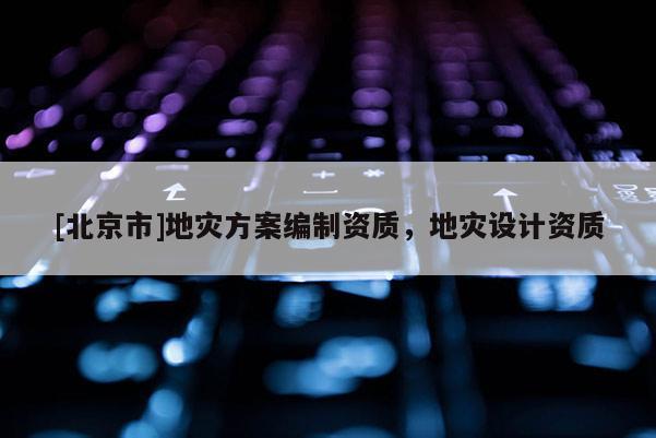 [北京市]地災(zāi)方案編制資質(zhì)，地災(zāi)設(shè)計資質(zhì)