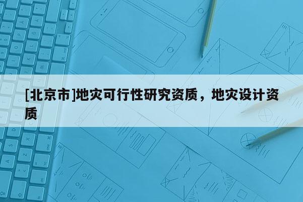 [北京市]地災可行性研究資質，地災設計資質