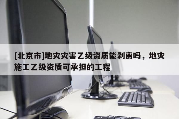 [北京市]地災災害乙級資質能剝離嗎，地災施工乙級資質可承擔的工程