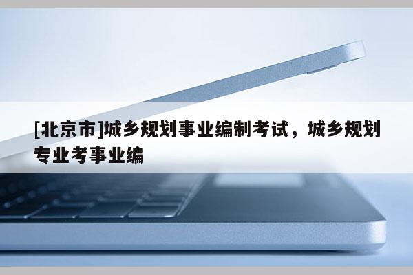 [北京市]城鄉規劃事業編制考試，城鄉規劃專業考事業編