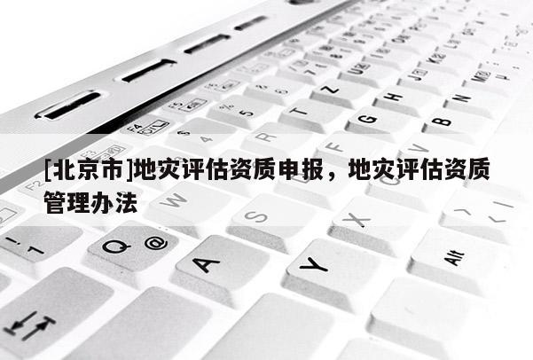 [北京市]地災評估資質申報，地災評估資質管理辦法