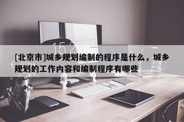 [北京市]城鄉規劃編制的程序是什么，城鄉規劃的工作內容和編制程序有哪些