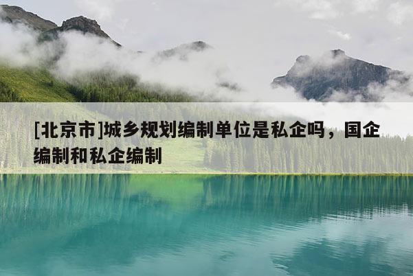 [北京市]城鄉規劃編制單位是私企嗎，國企編制和私企編制