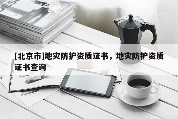 [北京市]地災防護資質證書，地災防護資質證書查詢