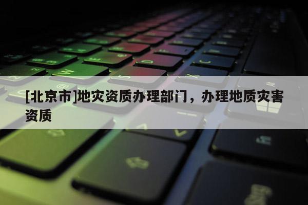 [北京市]地災資質辦理部門，辦理地質災害資質