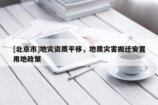 [北京市]地災(zāi)資質(zhì)平移，地質(zhì)災(zāi)害搬遷安置用地政策