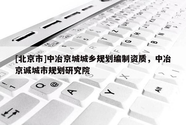 [北京市]中冶京城城鄉規劃編制資質，中冶京誠城市規劃研究院