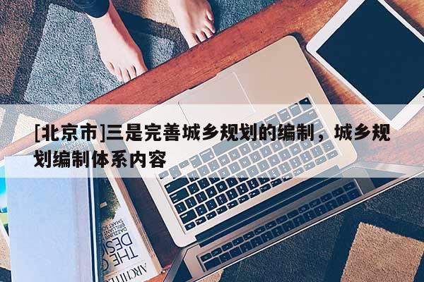 [北京市]三是完善城鄉規劃的編制，城鄉規劃編制體系內容