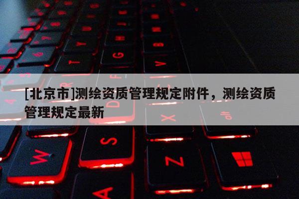 [北京市]測繪資質管理規定附件，測繪資質管理規定最新