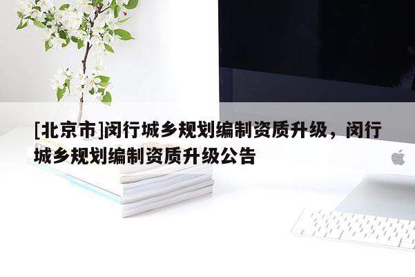 [北京市]閔行城鄉(xiāng)規(guī)劃編制資質(zhì)升級，閔行城鄉(xiāng)規(guī)劃編制資質(zhì)升級公告