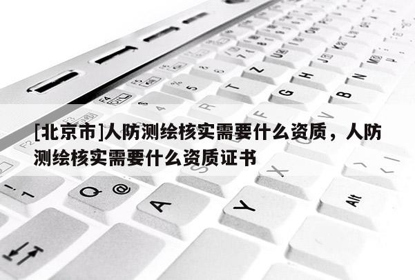 [北京市]人防測繪核實需要什么資質，人防測繪核實需要什么資質證書