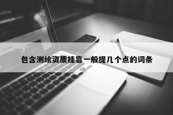 包含測繪資質掛靠一般提幾個點的詞條