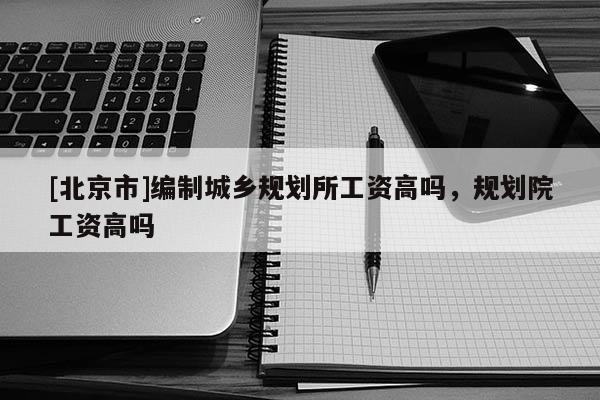 [北京市]編制城鄉規劃所工資高嗎，規劃院工資高嗎