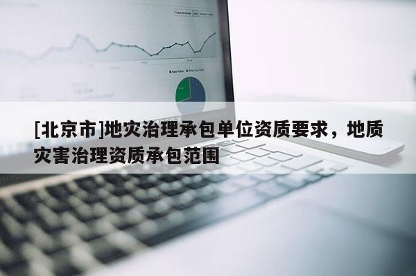 [北京市]地災(zāi)治理承包單位資質(zhì)要求，地質(zhì)災(zāi)害治理資質(zhì)承包范圍