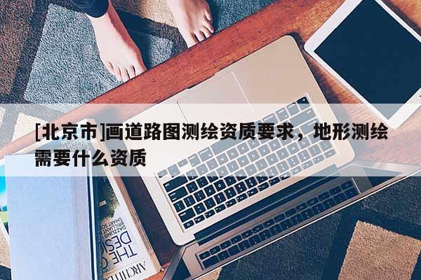 [北京市]畫道路圖測繪資質要求，地形測繪需要什么資質