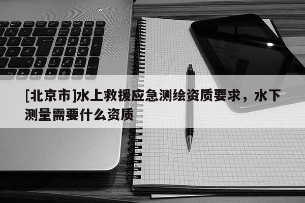 [北京市]水上救援應急測繪資質要求，水下測量需要什么資質