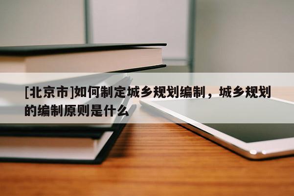 [北京市]如何制定城鄉規劃編制，城鄉規劃的編制原則是什么