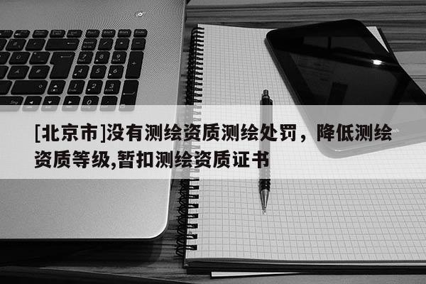 [北京市]沒有測繪資質測繪處罰，降低測繪資質等級,暫扣測繪資質證書