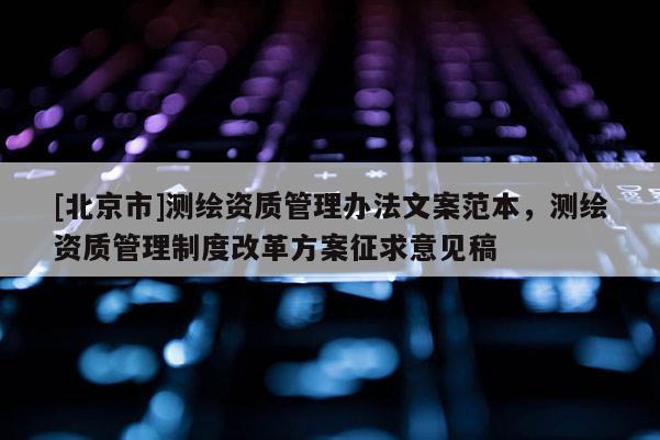 [北京市]測繪資質管理辦法文案范本，測繪資質管理制度改革方案征求意見稿
