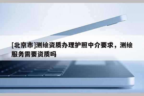 [北京市]測繪資質(zhì)辦理護照中介要求，測繪服務(wù)需要資質(zhì)嗎