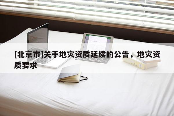 [北京市]關于地災資質延續的公告，地災資質要求