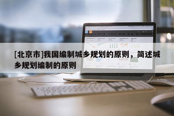 [北京市]我國(guó)編制城鄉(xiāng)規(guī)劃的原則，簡(jiǎn)述城鄉(xiāng)規(guī)劃編制的原則