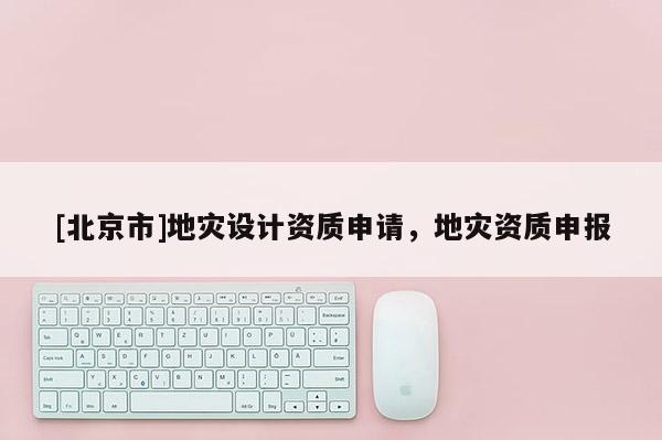 [北京市]地災設計資質申請，地災資質申報