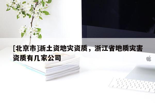 [北京市]浙土資地災(zāi)資質(zhì)，浙江省地質(zhì)災(zāi)害資質(zhì)有幾家公司