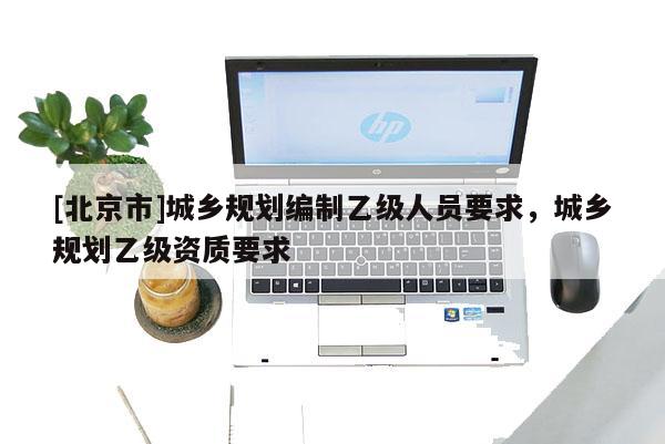 [北京市]城鄉(xiāng)規(guī)劃編制乙級人員要求，城鄉(xiāng)規(guī)劃乙級資質要求