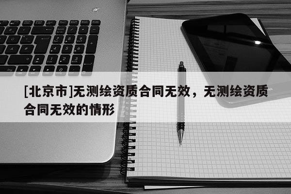 [北京市]無測繪資質合同無效，無測繪資質合同無效的情形