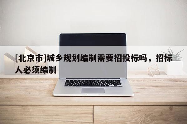 [北京市]城鄉規劃編制需要招投標嗎，招標人必須編制