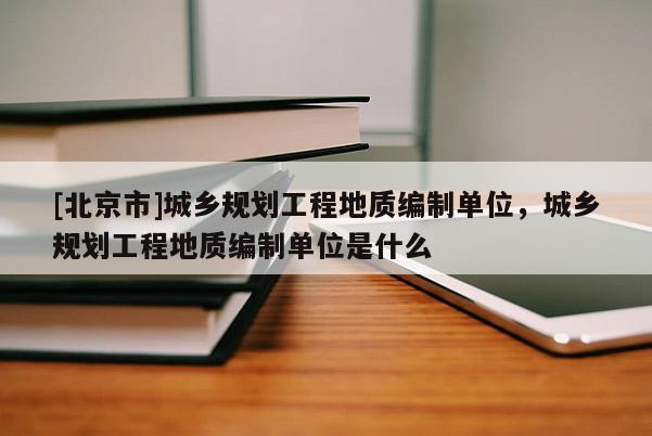 [北京市]城鄉規劃工程地質編制單位，城鄉規劃工程地質編制單位是什么