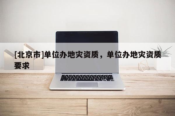 [北京市]單位辦地災資質，單位辦地災資質要求