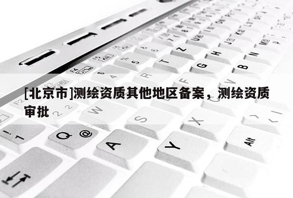 [北京市]測繪資質其他地區備案，測繪資質審批