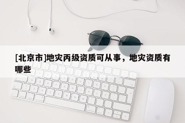 [北京市]地災丙級資質可從事，地災資質有哪些