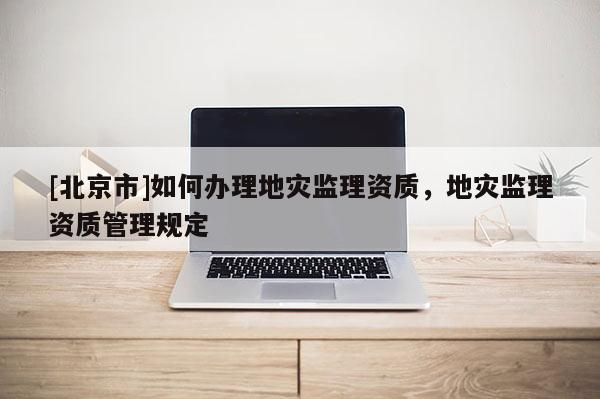 [北京市]如何辦理地災監理資質，地災監理資質管理規定
