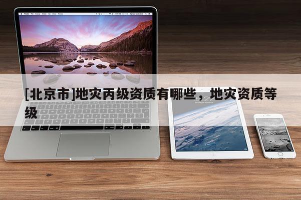 [北京市]地災丙級資質有哪些，地災資質等級