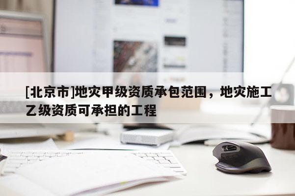 [北京市]地災甲級資質承包范圍，地災施工乙級資質可承擔的工程
