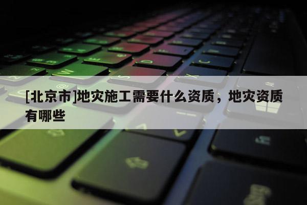 [北京市]地災施工需要什么資質，地災資質有哪些