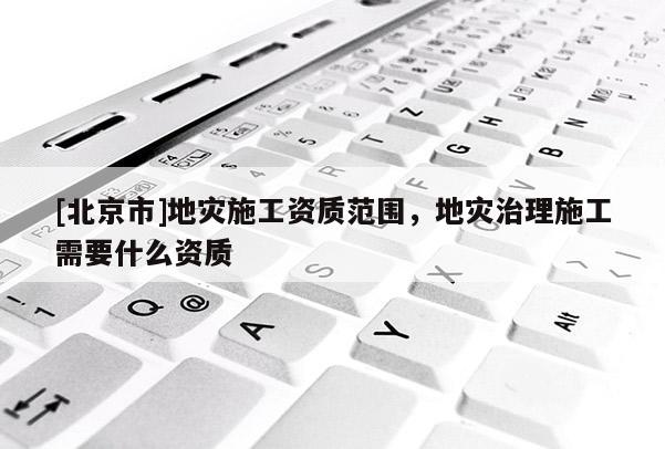 [北京市]地災施工資質范圍，地災治理施工需要什么資質