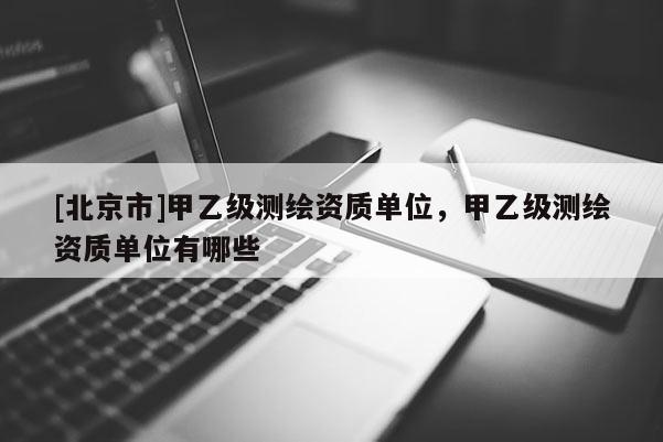 [北京市]甲乙級測繪資質(zhì)單位，甲乙級測繪資質(zhì)單位有哪些