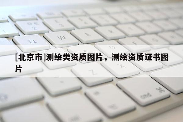 [北京市]測(cè)繪類資質(zhì)圖片，測(cè)繪資質(zhì)證書圖片
