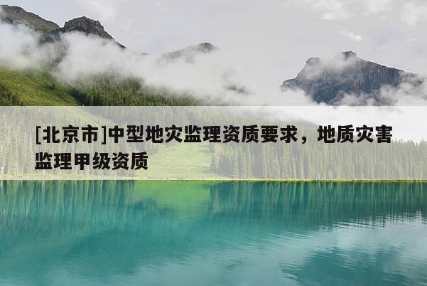 [北京市]中型地災監理資質要求，地質災害監理甲級資質