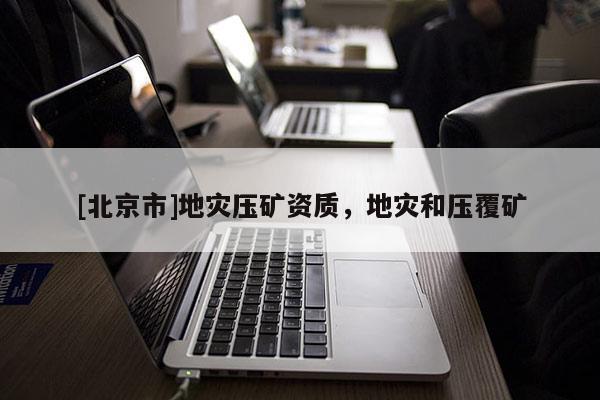 [北京市]地災壓礦資質，地災和壓覆礦