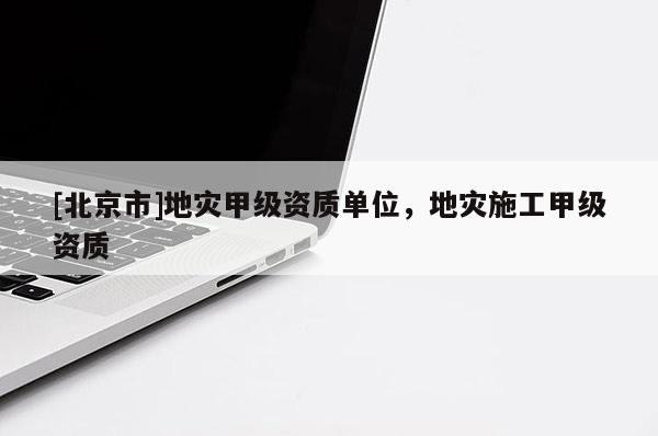 [北京市]地災甲級資質單位，地災施工甲級資質
