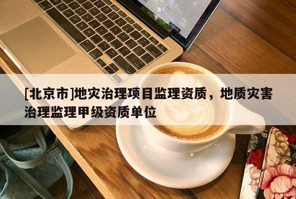 [北京市]地災(zāi)治理項(xiàng)目監(jiān)理資質(zhì)，地質(zhì)災(zāi)害治理監(jiān)理甲級資質(zhì)單位