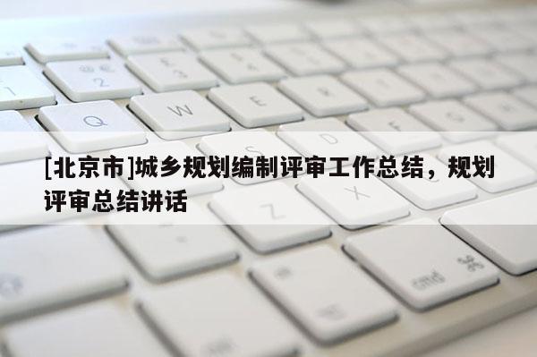 [北京市]城鄉規劃編制評審工作總結，規劃評審總結講話